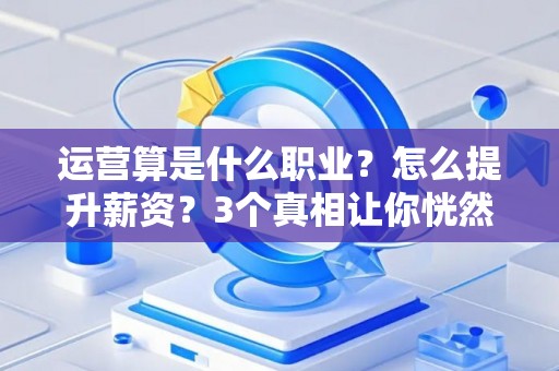 运营算是什么职业？怎么提升薪资？3个真相让你恍然大悟