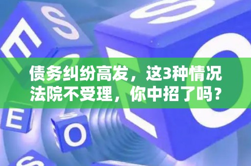 债务纠纷高发，这3种情况法院不受理，你中招了吗？