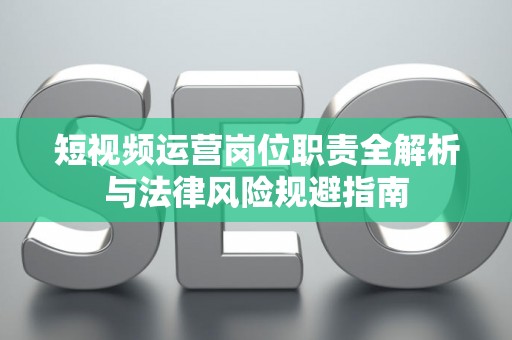 短视频运营岗位职责全解析与法律风险规避指南