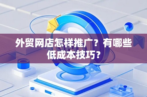 外贸网店怎样推广？有哪些低成本技巧？