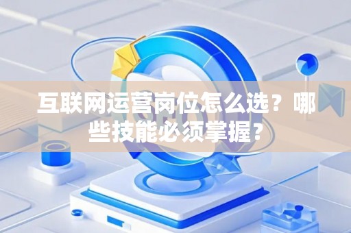 互联网运营岗位怎么选？哪些技能必须掌握？