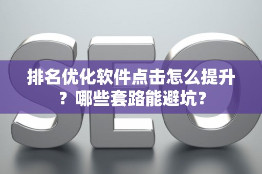 排名优化软件点击怎么提升？哪些套路能避坑？