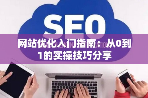 网站优化入门指南：从0到1的实操技巧分享