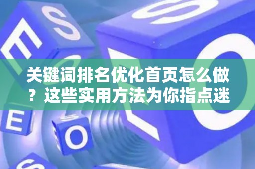 关键词排名优化首页怎么做？这些实用方法为你指点迷津