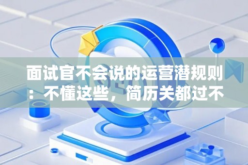 面试官不会说的运营潜规则:不懂这些,简历关都过不了! 面试官不会说的运营潜规则:不懂这些,简历关都过不了!