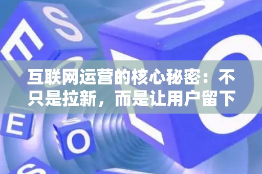 互联网运营的核心秘密：不只是拉新，而是让用户留下来