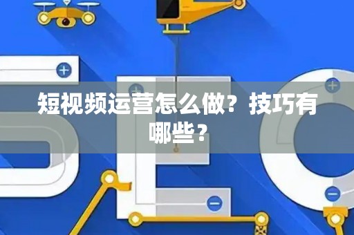 短视频运营怎么做?技巧有哪些? 短视频运营怎么做?技巧有哪些?