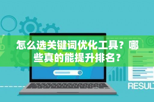 怎么选关键词优化工具？哪些真的能提升排名？