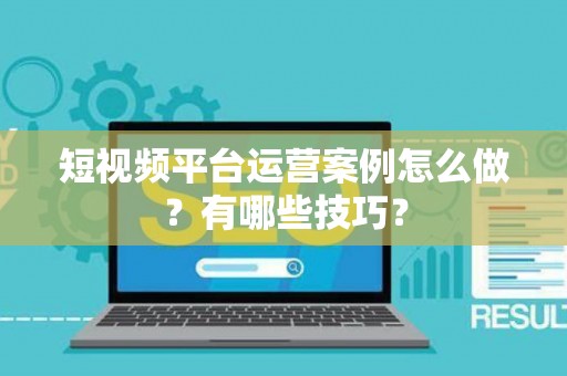 短视频平台运营案例怎么做？有哪些技巧？