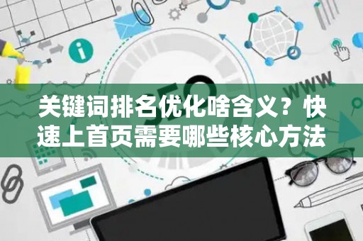 关键词排名优化啥含义？快速上首页需要哪些核心方法？
