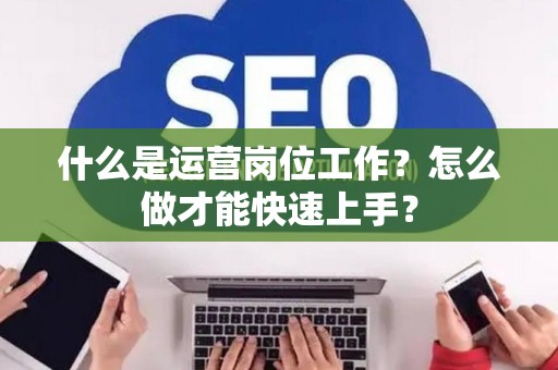 什么是运营岗位工作？怎么做才能快速上手？