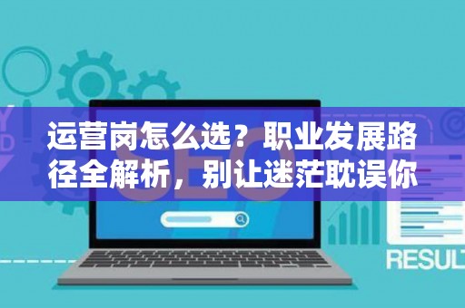 运营岗怎么选？职业发展路径全解析，别让迷茫耽误你的黄金五年