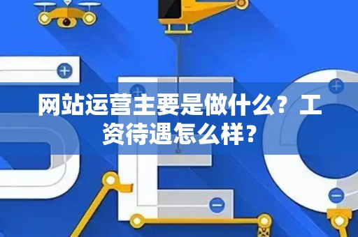 网站运营主要是做什么？工资待遇怎么样？