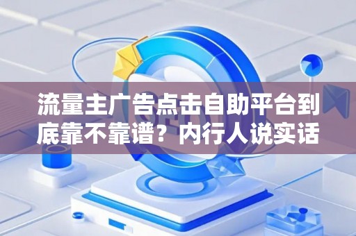 流量主广告点击自助平台到底靠不靠谱？内行人说实话