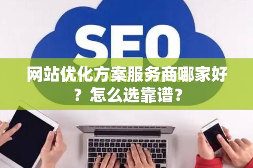 网站优化方案服务商哪家好?怎么选靠谱? 网站优化方案服务商哪家好?怎么选靠谱?