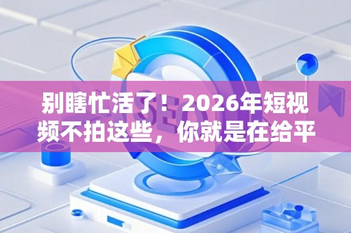 别瞎忙活了!2026年短视频不拍这些,你就是在给平台白打工! 别瞎忙活了!2026年短视频不拍这些,你就是在给平台白打工!