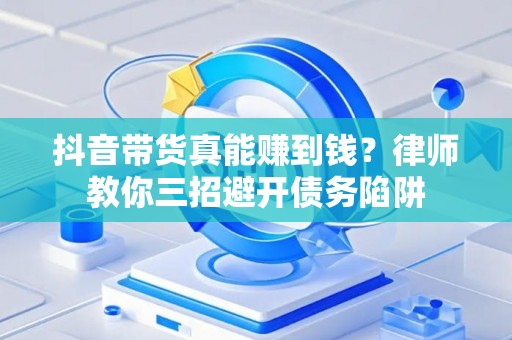 抖音带货真能赚到钱？律师教你三招避开债务陷阱