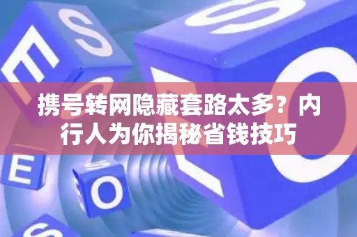 携号转网隐藏套路太多?内行人为你揭秘省钱技巧 携号转网隐藏套路太多?内行人为你揭秘省钱技巧