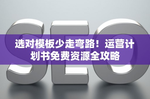 选对模板少走弯路！运营计划书免费资源全攻略