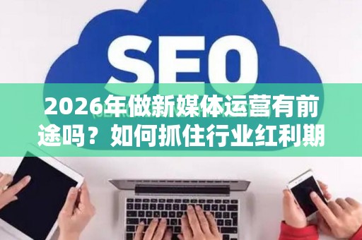 2026年做新媒体运营有前途吗?如何抓住行业红利期? 2026年做新媒体运营有前途吗?如何抓住行业红利期?