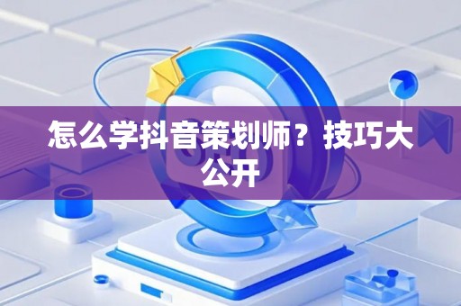 怎么学抖音策划师？技巧大公开