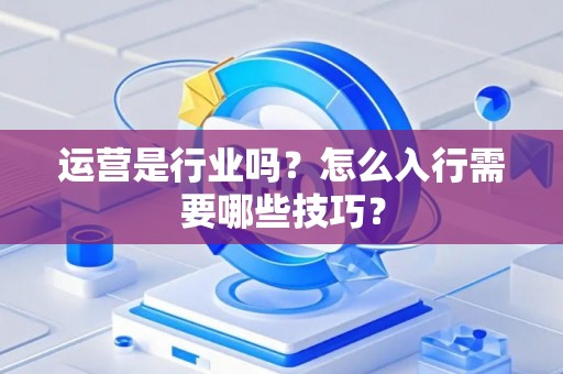 运营是行业吗?怎么入行需要哪些技巧? 运营是行业吗?怎么入行需要哪些技巧?