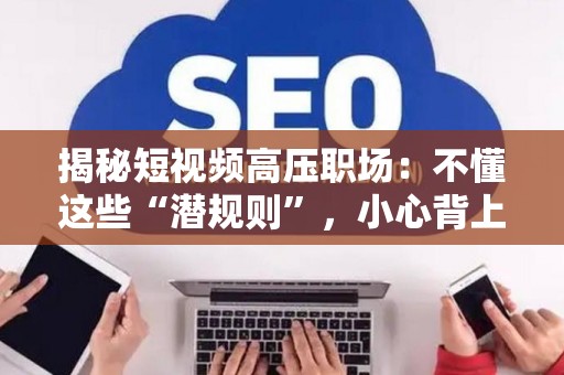揭秘短视频高压职场：不懂这些“潜规则”，小心背上债！