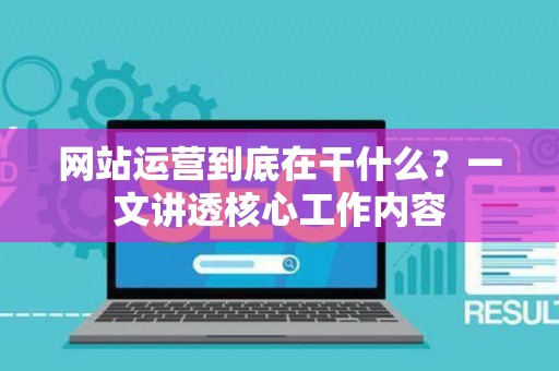 网站运营到底在干什么？一文讲透核心工作内容