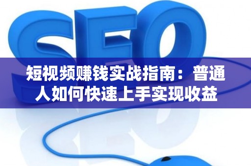 短视频赚钱实战指南：普通人如何快速上手实现收益