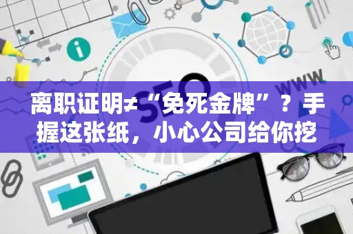 离职证明≠“免死金牌”？手握这张纸，小心公司给你挖的大坑！