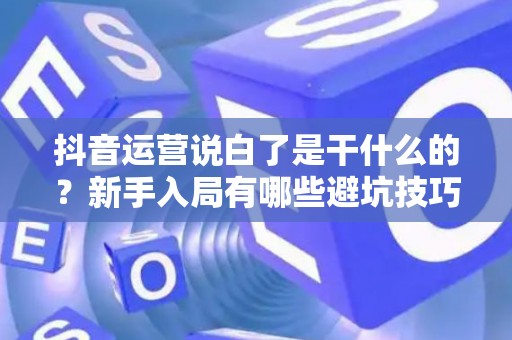 抖音运营说白了是干什么的？新手入局有哪些避坑技巧？