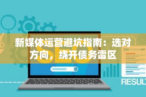 新媒体运营避坑指南:选对方向,绕开债务雷区 新媒体运营避坑指南:选对方向,绕开债务雷区