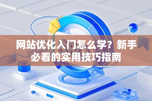 网站优化入门怎么学?新手必看的实用技巧指南 网站优化入门怎么学?新手必看的实用技巧指南