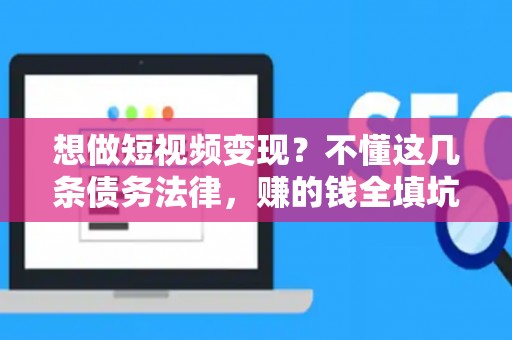 想做短视频变现？不懂这几条债务法律，赚的钱全填坑！
