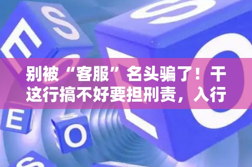 别被“客服”名头骗了！干这行搞不好要担刑责，入行前必看！