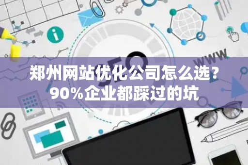 郑州网站优化公司怎么选?90%企业都踩过的坑 郑州网站优化公司怎么选?90%企业都踩过的坑