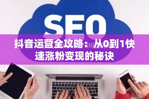 抖音运营全攻略:从0到1快速涨粉变现的秘诀 抖音运营全攻略:从0到1快速涨粉变现的秘诀