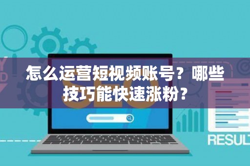 怎么运营短视频账号？哪些技巧能快速涨粉？