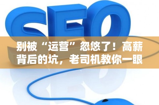 别被“运营”忽悠了!高薪背后的坑,老司机教你一眼看穿 别被“运营”忽悠了!高薪背后的坑,老司机教你一眼看穿