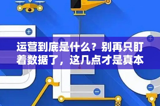 运营到底是什么?别再只盯着数据了,这几点才是真本事 运营到底是什么?别再只盯着数据了,这几点才是真本事