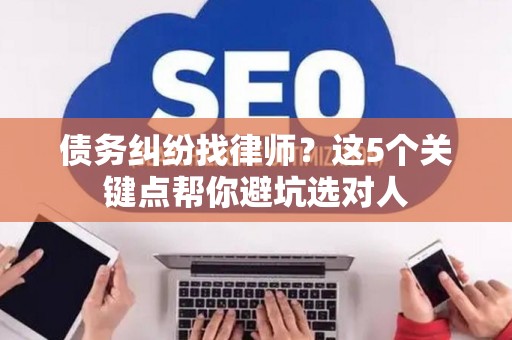 债务纠纷找律师?这5个关键点帮你避坑选对人 债务纠纷找律师?这5个关键点帮你避坑选对人