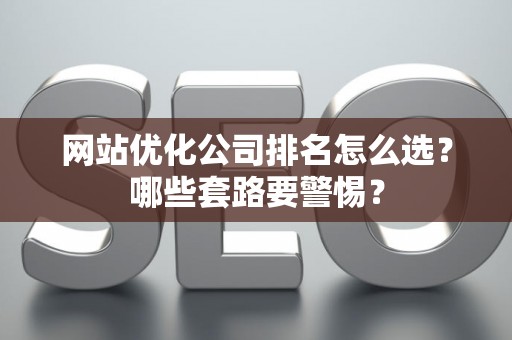 网站优化公司排名怎么选?哪些套路要警惕? 网站优化公司排名怎么选?哪些套路要警惕?