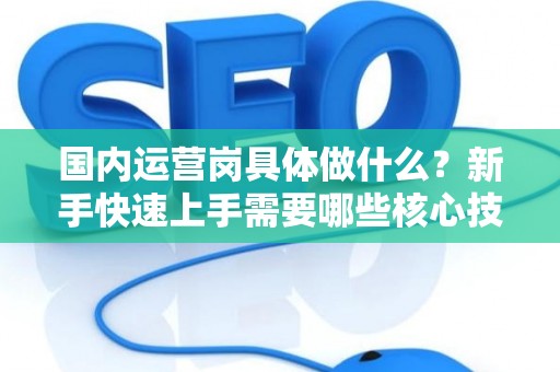 国内运营岗具体做什么?新手快速上手需要哪些核心技能? 国内运营岗具体做什么?新手快速上手需要哪些核心技能?