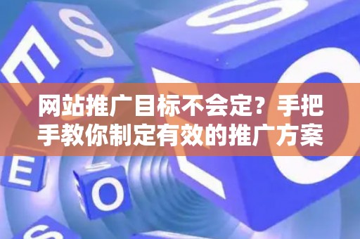网站推广目标不会定?手把手教你制定有效的推广方案 网站推广目标不会定?手把手教你制定有效的推广方案