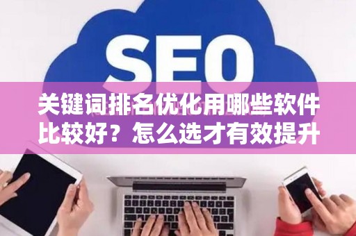 关键词排名优化用哪些软件比较好?怎么选才有效提升排名? 关键词排名优化用哪些软件比较好?怎么选才有效提升排名?