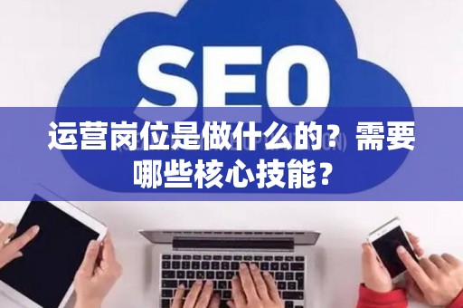 运营岗位是做什么的？需要哪些核心技能？