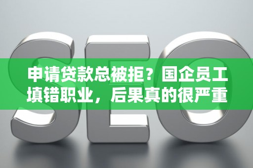 申请贷款总被拒？国企员工填错职业，后果真的很严重！