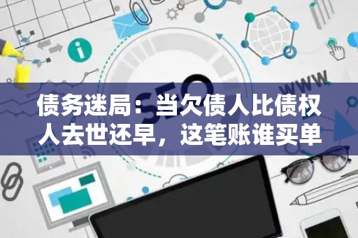 债务迷局：当欠债人比债权人去世还早，这笔账谁买单？