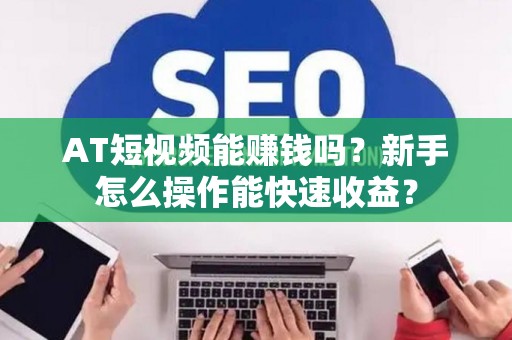 AT短视频能赚钱吗?新手怎么操作能快速收益? AT短视频能赚钱吗?新手怎么操作能快速收益?