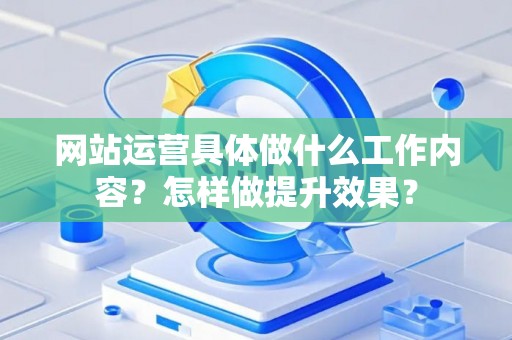网站运营具体做什么工作内容？怎样做提升效果？